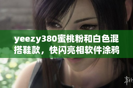 yeezy380蜜桃粉和白色混搭鞋款，快閃亮相軟件涂鴉設(shè)計風(fēng) 軟文詳解
