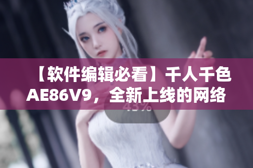 【軟件編輯必看】千人千色AE86V9，全新上線的網(wǎng)絡(luò)軟件，你不能錯(cuò)過！