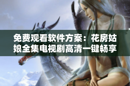 免費(fèi)觀(guān)看軟件方案：花房姑娘全集電視劇高清一鍵暢享