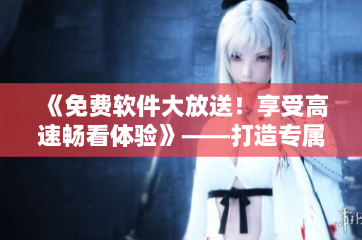 《免費(fèi)軟件大放送！享受高速暢看體驗(yàn)》——打造專(zhuān)屬私人影院的軟件推薦指南