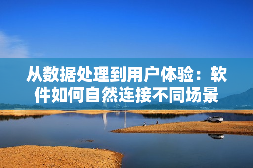 從數(shù)據(jù)處理到用戶體驗：軟件如何自然連接不同場景