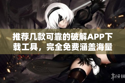 推薦幾款可靠的破解APP下載工具，完全免費(fèi)涵蓋海量資源