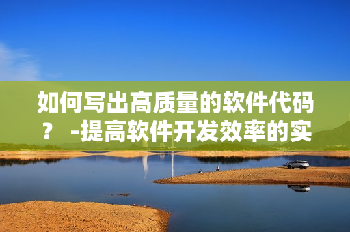 如何寫出高質(zhì)量的軟件代碼？ -提高軟件開發(fā)效率的實用技巧