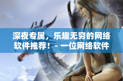 深夜專屬，樂趣無窮的網(wǎng)絡(luò)軟件推薦！- 一位網(wǎng)絡(luò)軟件編輯的心路歷程