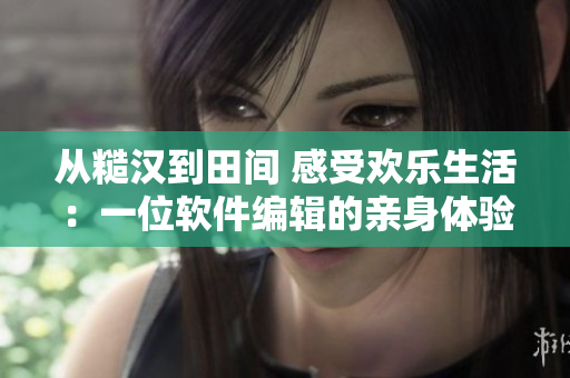從糙漢到田間 感受歡樂生活：一位軟件編輯的親身體驗(yàn)