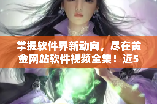 掌握軟件界新動向，盡在黃金網(wǎng)站軟件視頻全集！近50篇
