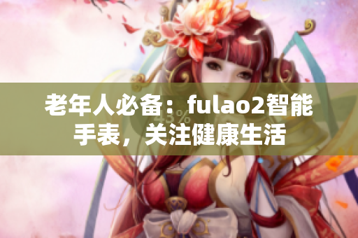 老年人必備：fulao2智能手表，關(guān)注健康生活