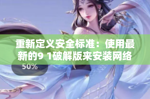 重新定義安全標準：使用最新的9 1破解版來安裝網(wǎng)絡(luò)軟件