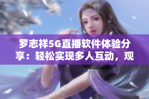 羅志祥5G直播軟件體驗(yàn)分享：輕松實(shí)現(xiàn)多人互動(dòng)，觀感如何？