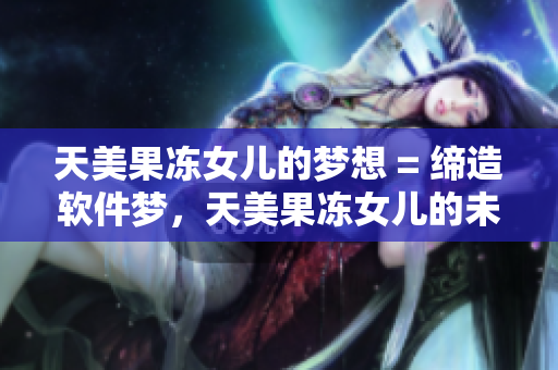 天美果凍女兒的夢(mèng)想 = 締造軟件夢(mèng)，天美果凍女兒的未來