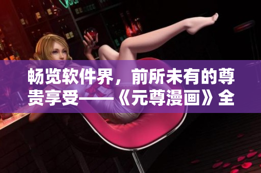 暢覽軟件界，前所未有的尊貴享受——《元尊漫畫》全集免費(fèi)閱讀