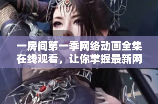 一房間第一季網(wǎng)絡(luò)動(dòng)畫(huà)全集在線(xiàn)觀(guān)看，讓你掌握最新網(wǎng)絡(luò)軟件技巧