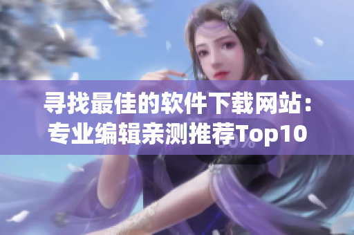 尋找最佳的軟件下載網(wǎng)站：專業(yè)編輯親測(cè)推薦Top10
