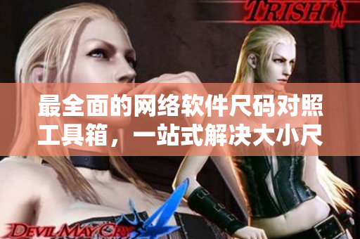 最全面的網(wǎng)絡(luò)軟件尺碼對(duì)照工具箱，一站式解決大小尺碼對(duì)比難題！