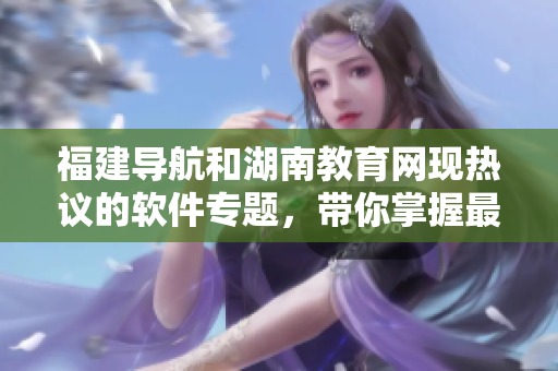 福建導(dǎo)航和湖南教育網(wǎng)現(xiàn)熱議的軟件專題，帶你掌握最新軟件開發(fā)趨勢！