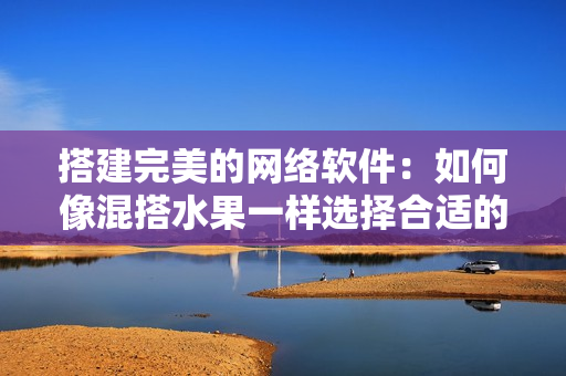 搭建完美的網(wǎng)絡(luò)軟件：如何像混搭水果一樣選擇合適的編程語言與框架？
