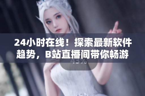 24小時在線！探索最新軟件趨勢，B站直播間帶你暢游網(wǎng)絡(luò)軟件世界