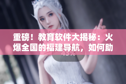 重磅！教育軟件大揭秘：火爆全國的福建導(dǎo)航，如何助力湖南教育轉(zhuǎn)型？