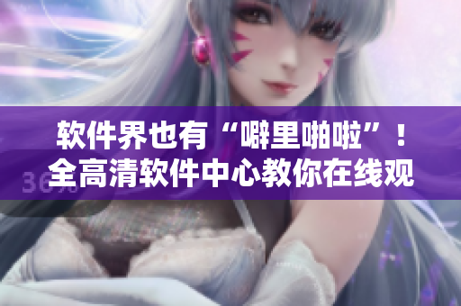 軟件界也有“噼里啪啦”！全高清軟件中心教你在線觀看！