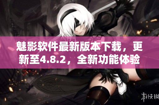 魅影軟件最新版本下載，更新至4.8.2，全新功能體驗(yàn)分享
