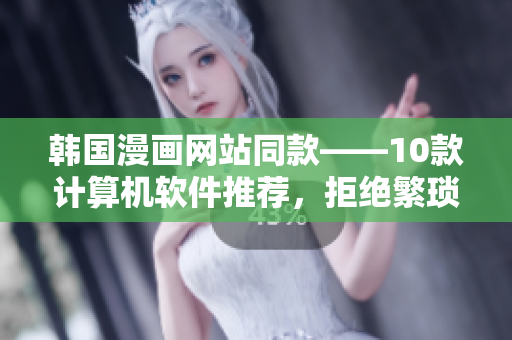 韓國漫畫網(wǎng)站同款——10款計算機軟件推薦，拒絕繁瑣操作！
