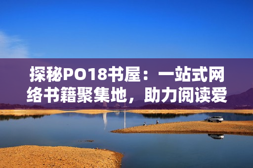 探秘PO18書屋：一站式網(wǎng)絡(luò)書籍聚集地，助力閱讀愛好者暢游書海