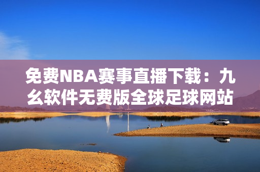 免費NBA賽事直播下載：九幺軟件無費版全球足球網站