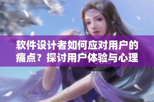 軟件設(shè)計(jì)者如何應(yīng)對(duì)用戶的痛點(diǎn)？探討用戶體驗(yàn)與心理活動(dòng)