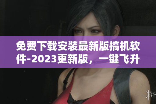 免費(fèi)下載安裝最新版搞機(jī)軟件-2023更新版，一鍵飛升編程新時代！