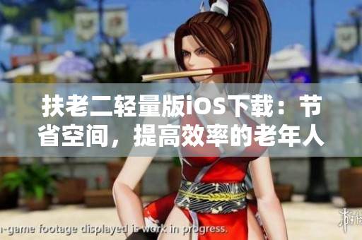扶老二輕量版iOS下載：節(jié)省空間，提高效率的老年人手機(jī)使用新選擇