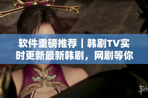 軟件重磅推薦｜韓劇TV實(shí)時(shí)更新最新韓劇，網(wǎng)劇等你來(lái)看