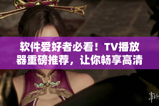 軟件愛好者必看！TV播放器重磅推薦，讓你暢享高清視聽體驗
