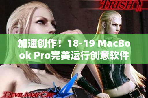 加速創(chuàng)作！18-19 MacBook Pro完美運行創(chuàng)意軟件