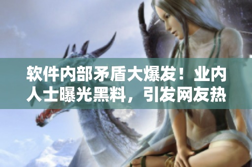 軟件內部矛盾大爆發(fā)！業(yè)內人士曝光黑料，引發(fā)網(wǎng)友熱議