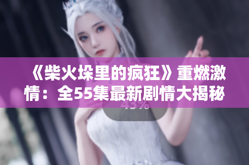 《柴火垛里的瘋狂》重燃激情：全55集最新劇情大揭秘！