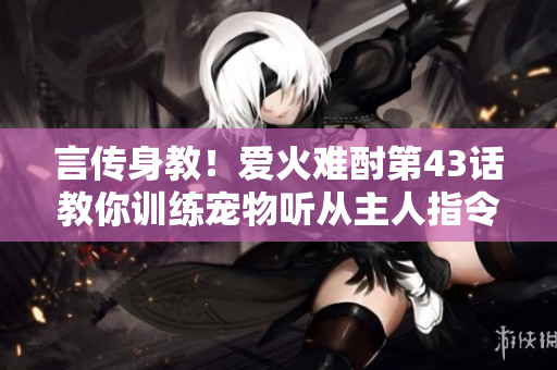 言傳身教！愛火難酎第43話教你訓(xùn)練寵物聽從主人指令