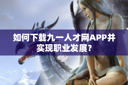 如何下載九一人才網(wǎng)APP并實現(xiàn)職業(yè)發(fā)展？