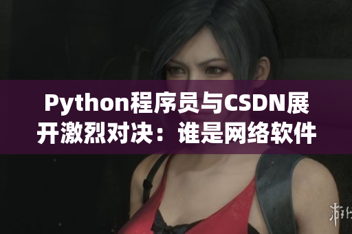 Python程序員與CSDN展開激烈對決：誰是網(wǎng)絡(luò)軟件王者？