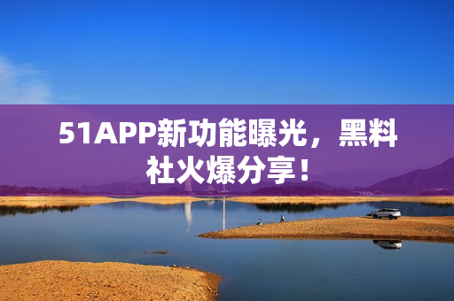 51APP新功能曝光，黑料社火爆分享！