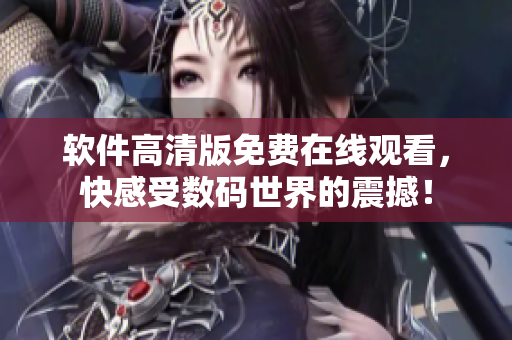 軟件高清版免費在線觀看，快感受數(shù)碼世界的震撼！