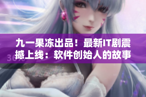 九一果凍出品！最新IT劇震撼上線：軟件創(chuàng)始人的故事