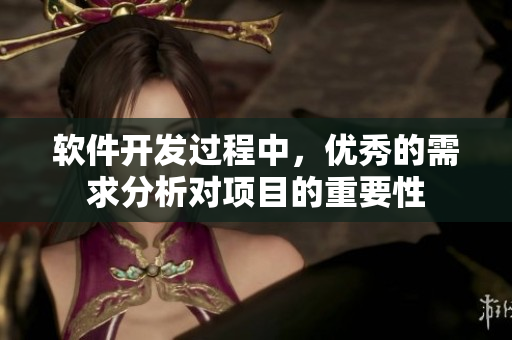 軟件開發(fā)過程中，優(yōu)秀的需求分析對項目的重要性