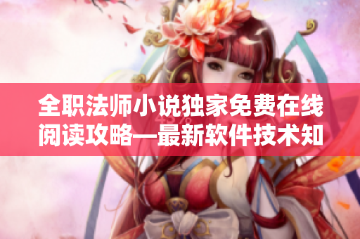 全職法師小說獨(dú)家免費(fèi)在線閱讀攻略—最新軟件技術(shù)知識(shí)全掌握