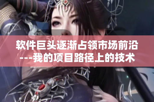軟件巨頭逐漸占領(lǐng)市場(chǎng)前沿---我的項(xiàng)目路徑上的技術(shù)挑戰(zhàn)