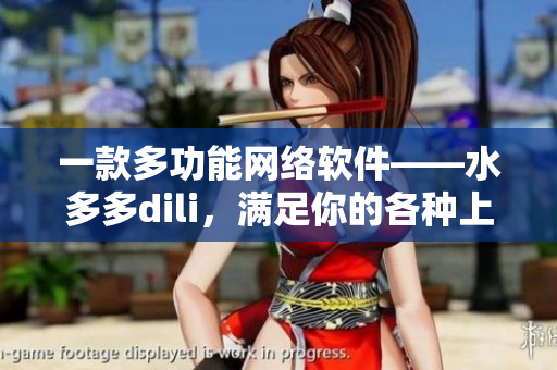 一款多功能網(wǎng)絡(luò)軟件——水多多dili，滿足你的各種上網(wǎng)需求！