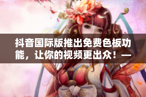 抖音國際版推出免費(fèi)色板功能，讓你的視頻更出眾！——新功能介紹