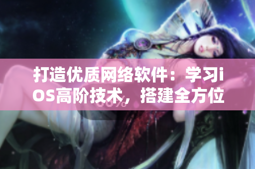 打造優(yōu)質(zhì)網(wǎng)絡(luò)軟件：學(xué)習(xí)iOS高階技術(shù)，搭建全方位跨平臺應(yīng)用