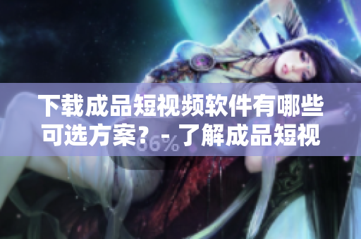 下載成品短視頻軟件有哪些可選方案？- 了解成品短視頻軟件下載的更多選擇