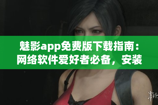 魅影app免費版下載指南：網(wǎng)絡(luò)軟件愛好者必備，安裝簡單易上手！