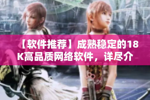 【軟件推薦】成熟穩(wěn)定的18K高品質(zhì)網(wǎng)絡(luò)軟件，詳盡介紹！
